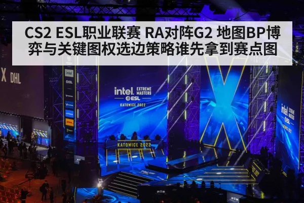 CS2 ESL职业联赛 RA对阵G2 地图BP博弈与关键图权选边策略谁先拿到赛点图