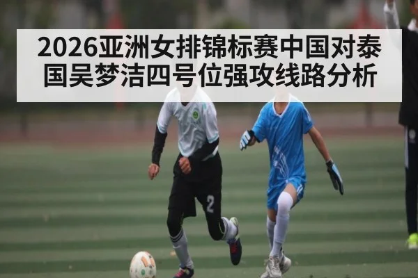 2026亚洲女排锦标赛中国对泰国吴梦洁四号位强攻线路分析 | Yaoshi