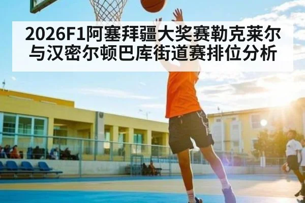 2026F1阿塞拜疆大奖赛勒克莱尔与汉密尔顿巴库街道赛排位分析 | Yaoshi