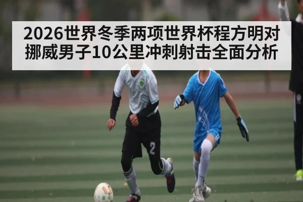 2026世界冬季两项世界杯程方明对挪威男子10公里冲刺射击全面分析 | Yaoshi